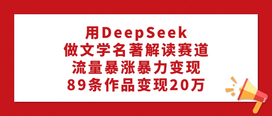 用DeepSeek做文学名著解读赛道，流量暴涨暴力变现，89条作品变现20万赚米吧-网创项目资源站-副业项目-创业项目-搞钱项目赚米吧