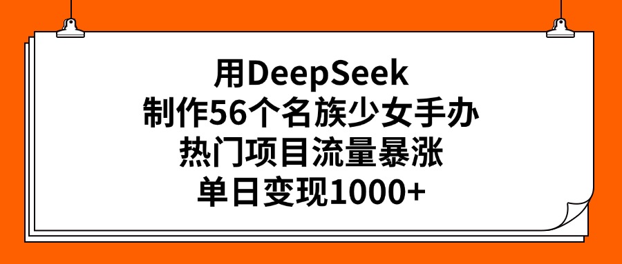 用DeepSeek制作56个名族少女手办，热门项目流量暴涨，单日变现1000+赚米吧-网创项目资源站-副业项目-创业项目-搞钱项目赚米吧