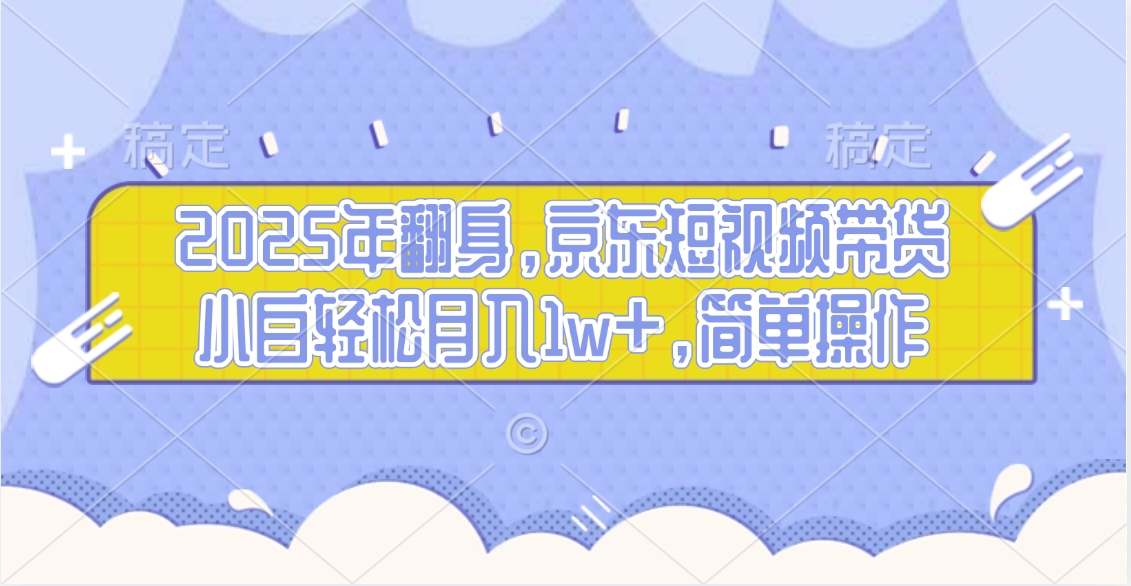 2025年翻身，京东短视频带货，小白轻松月入1w+，简单操作的项目赚米吧-网创项目资源站-副业项目-创业项目-搞钱项目赚米吧