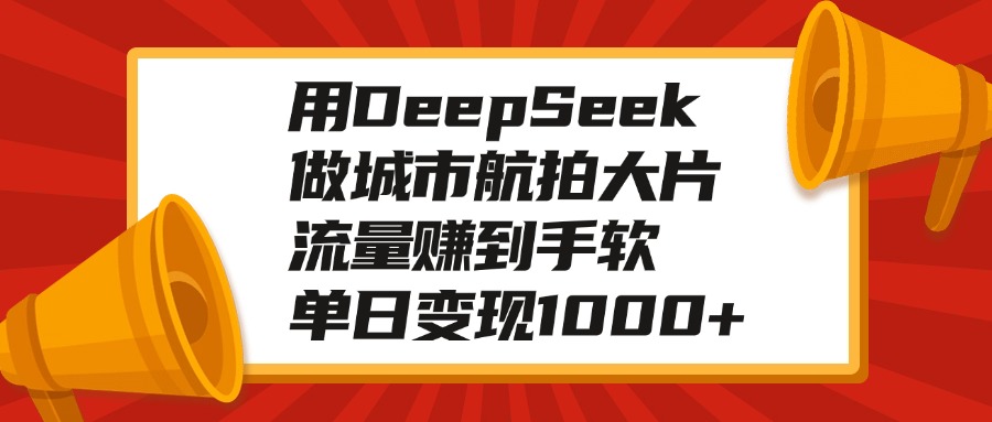 用DeepSeek做城市航拍大片，流量赚到手软，单日变现1000+赚米吧-网创项目资源站-副业项目-创业项目-搞钱项目赚米吧