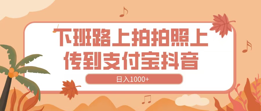 下班路上拍拍照，上传到抖音支付宝，日入1000+赚米吧-网创项目资源站-副业项目-创业项目-搞钱项目赚米吧