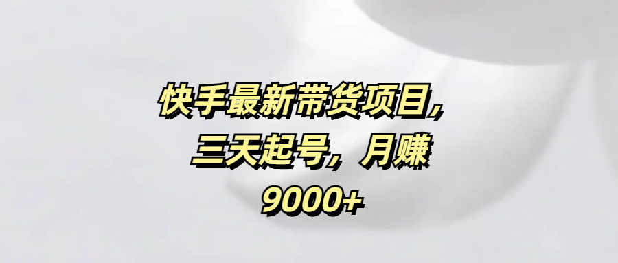 快手最新带货项目，三天起号，月赚9000+赚米吧-网创项目资源站-副业项目-创业项目-搞钱项目赚米吧