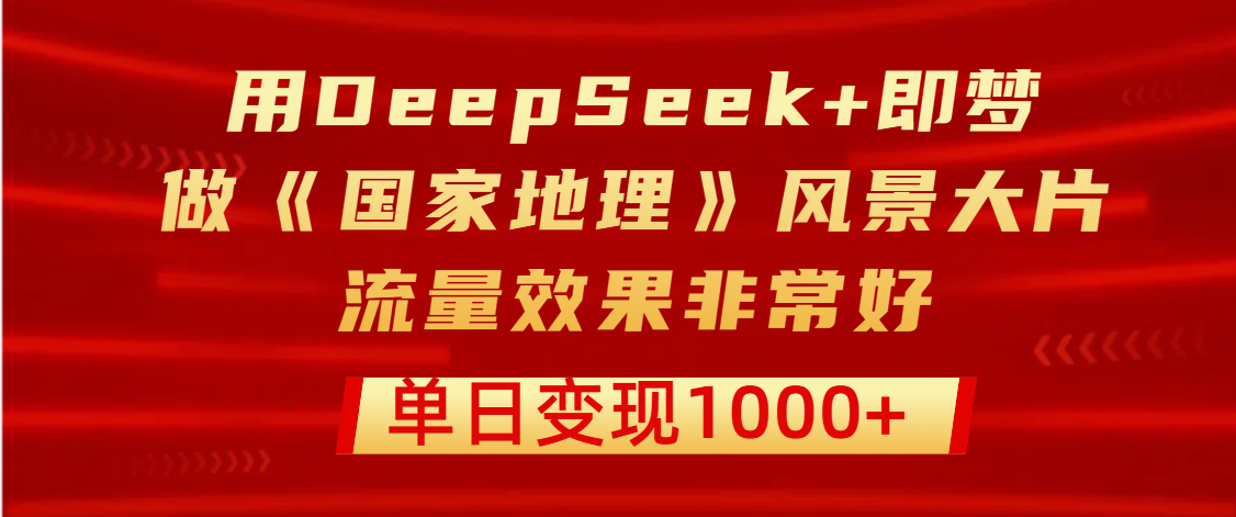用DeepSeek+即梦制作《国家地理》风景大片，流量效果非常好，单日变现1000+赚米吧-网创项目资源站-副业项目-创业项目-搞钱项目赚米吧