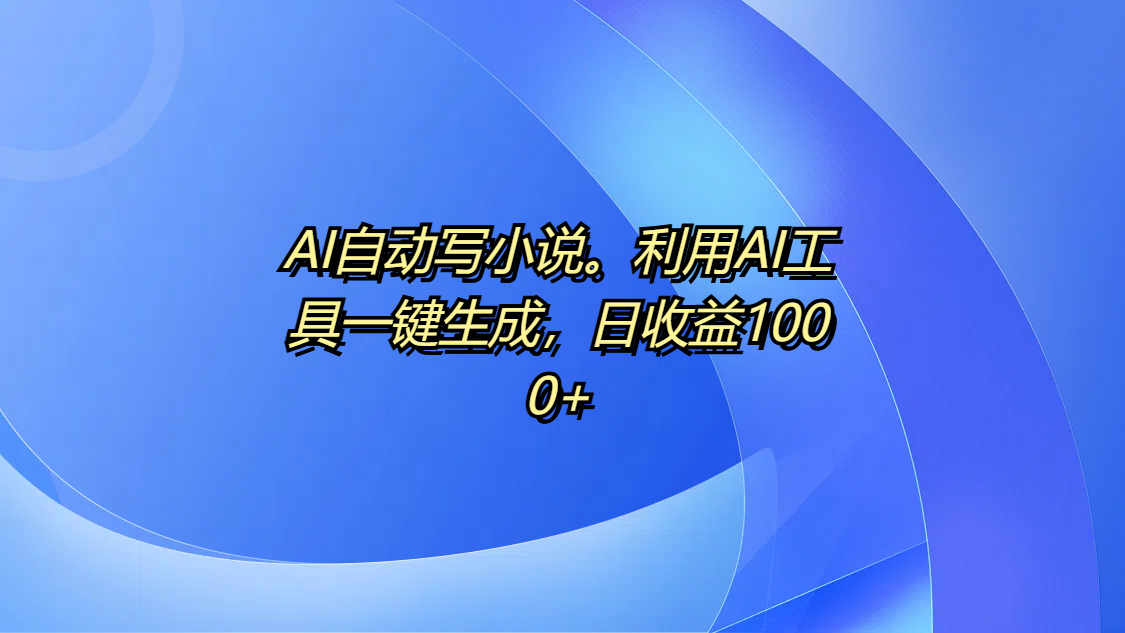 AI自动写小说。利用AI工具一键生成，日收益1000+赚米吧-网创项目资源站-副业项目-创业项目-搞钱项目赚米吧