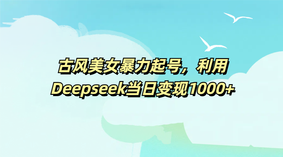 古风美女暴力起号，利用Deepseek当日变现1000+赚米吧-网创项目资源站-副业项目-创业项目-搞钱项目赚米吧