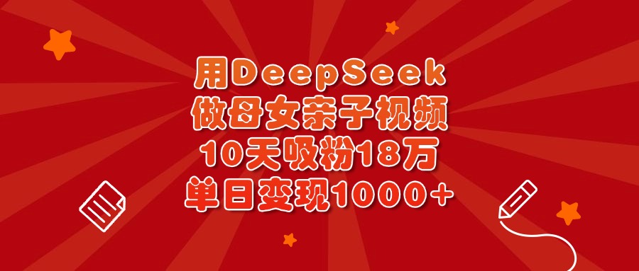 用DeepSeek做母女亲子视频，10天吸粉18万，单日变现1000+赚米吧-网创项目资源站-副业项目-创业项目-搞钱项目赚米吧