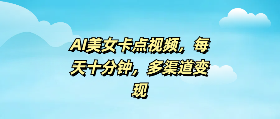 AI美女卡点视频，每天十分钟，多渠道变现赚米吧-网创项目资源站-副业项目-创业项目-搞钱项目赚米吧