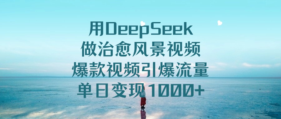 用DeepSeek做治愈风景视频，爆款视频引爆流量，单日变现1000+赚米吧-网创项目资源站-副业项目-创业项目-搞钱项目赚米吧
