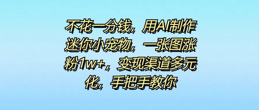 不花一分钱，用AI制作迷你小宠物，一张图涨粉1w+，变现渠道多元化，手把手教你赚米吧-网创项目资源站-副业项目-创业项目-搞钱项目赚米吧