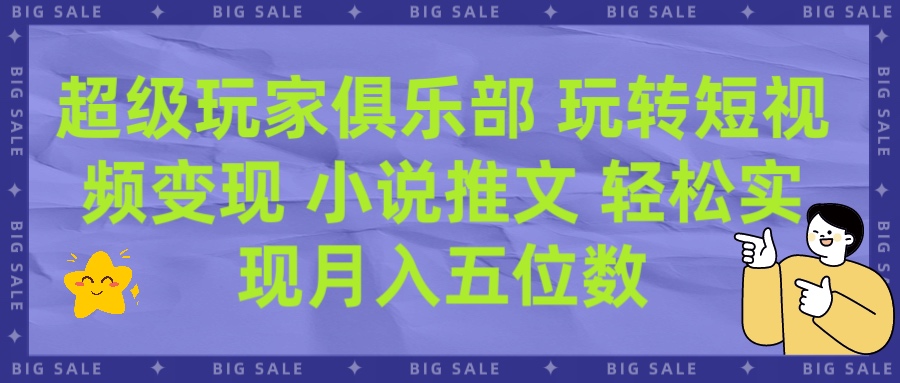 超级玩家俱乐部 玩转短视频变现 小说推文 轻松月入五位数赚米吧-网创项目资源站-副业项目-创业项目-搞钱项目赚米吧