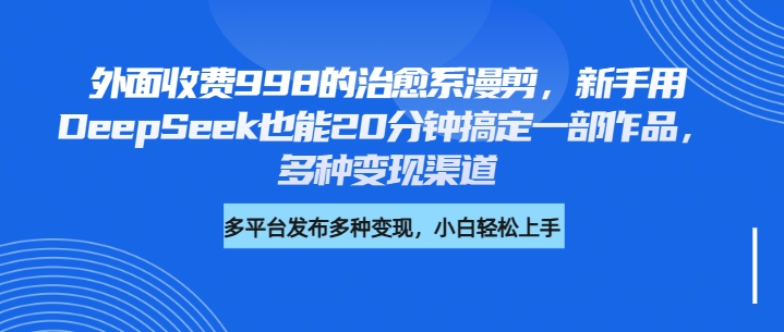 外面收费998的治愈系漫剪，新手用DeepSeek也能20分钟搞定一部作品，多种变现渠道赚米吧-网创项目资源站-副业项目-创业项目-搞钱项目赚米吧