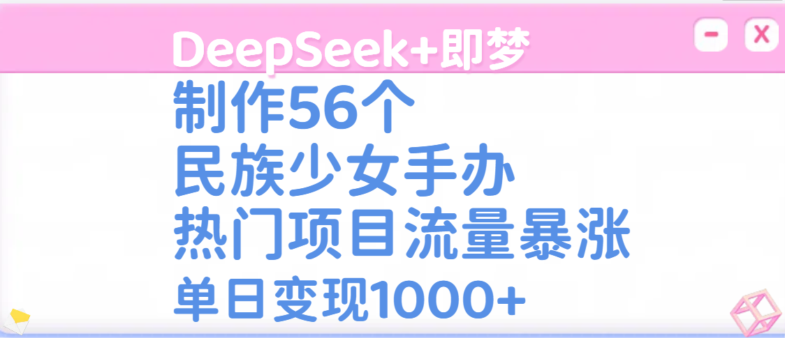 DeepSeek+即梦制作56个民族少女手办，热门项目流量暴涨，单日变现1000+赚米吧-网创项目资源站-副业项目-创业项目-搞钱项目赚米吧
