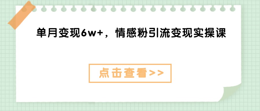 单月变现6w+，情感粉引流变现实操课赚米吧-网创项目资源站-副业项目-创业项目-搞钱项目赚米吧