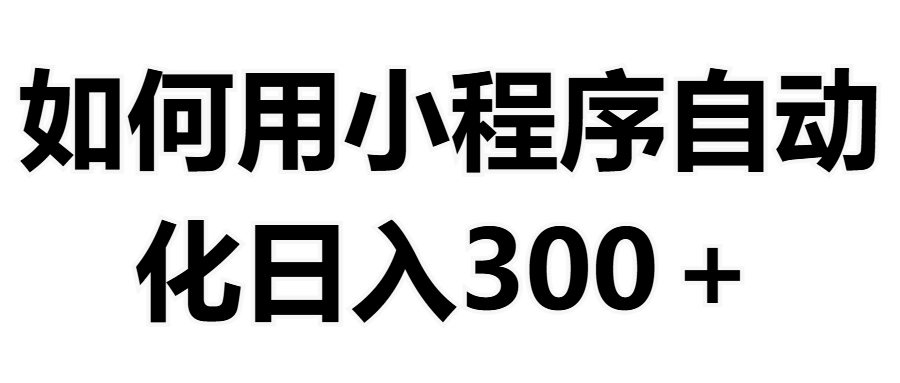 如何用小程序构建自动化日入300+（附操作手册+数据源清单）赚米吧-网创项目资源站-副业项目-创业项目-搞钱项目赚米吧
