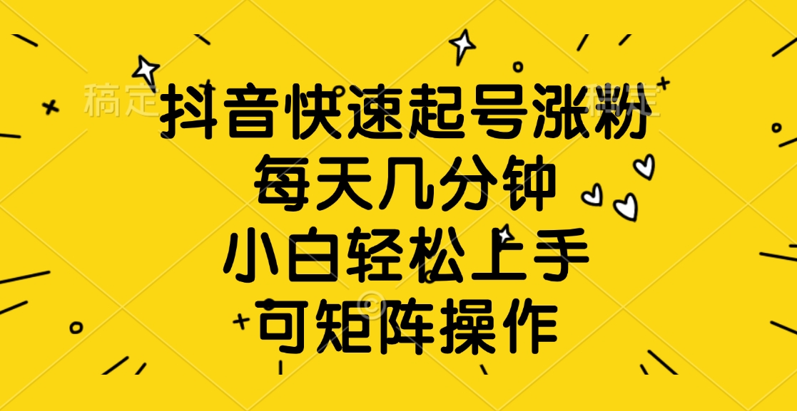 抖音快速起号涨粉，每天几分钟，小白轻松上手、可矩阵操作赚米吧-网创项目资源站-副业项目-创业项目-搞钱项目赚米吧