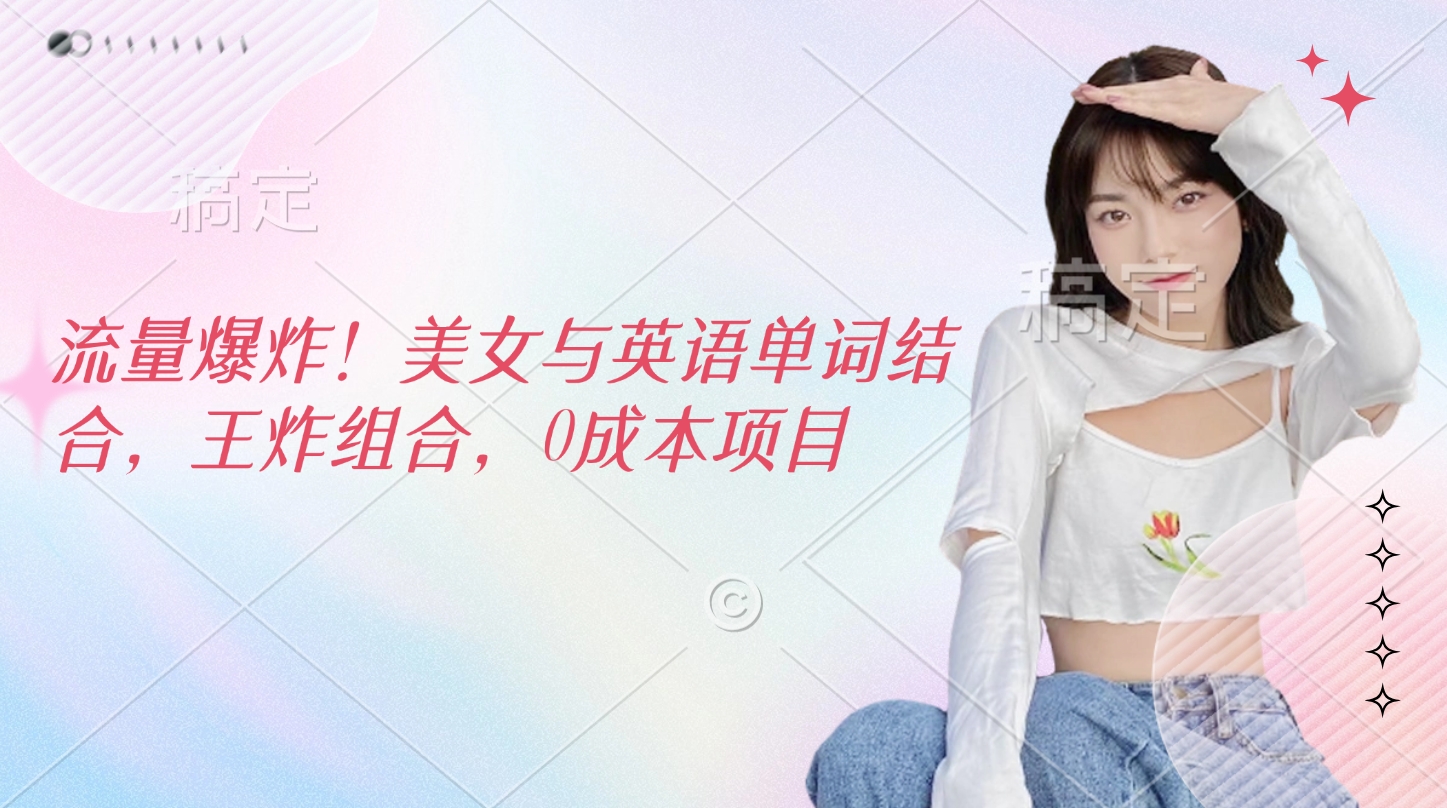 流量爆炸！美女与英语单词结合，王炸组合，0成本项目赚米吧-网创项目资源站-副业项目-创业项目-搞钱项目赚米吧