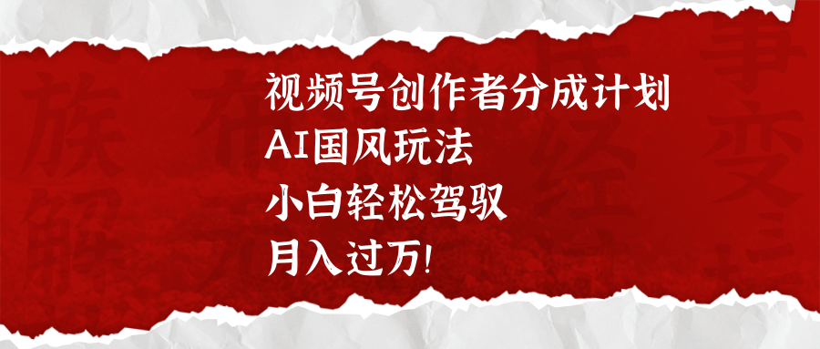 视频号创作者分成计划，AI国风玩法，小白轻松驾驭，月入过万！赚米吧-网创项目资源站-副业项目-创业项目-搞钱项目赚米吧