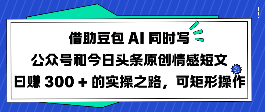 借助豆包 AI 同时写公众号和今日头条原创情感短文日赚 300 + 的实操之路，可矩形操作赚米吧-网创项目资源站-副业项目-创业项目-搞钱项目赚米吧