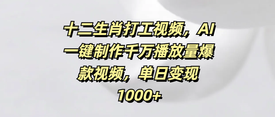十二生肖打工视频，AI一键制作千万播放量爆款视频，单日变现1000+赚米吧-网创项目资源站-副业项目-创业项目-搞钱项目赚米吧