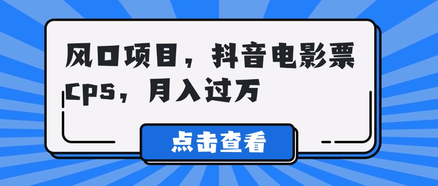 风口项目，抖音电影票cps，月入过万赚米吧-网创项目资源站-副业项目-创业项目-搞钱项目赚米吧