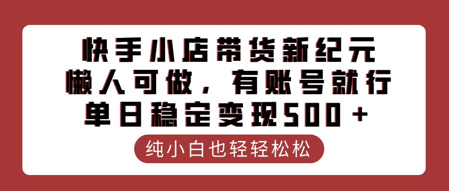 快手小店带货新纪元，懒人可做，有账号就行，单日稳定变现500＋赚米吧-网创项目资源站-副业项目-创业项目-搞钱项目赚米吧