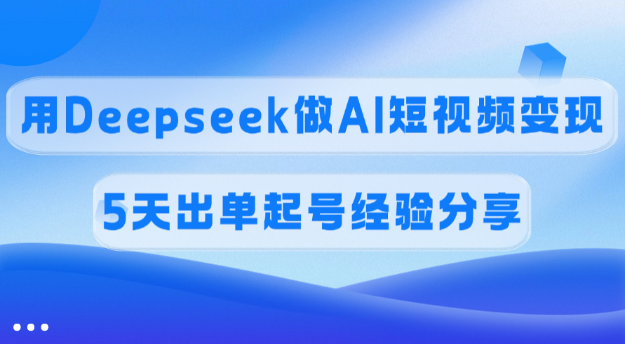 佣金45%，用Deepseek做AI短视频变现，5天出单起号经验分享赚米吧-网创项目资源站-副业项目-创业项目-搞钱项目赚米吧