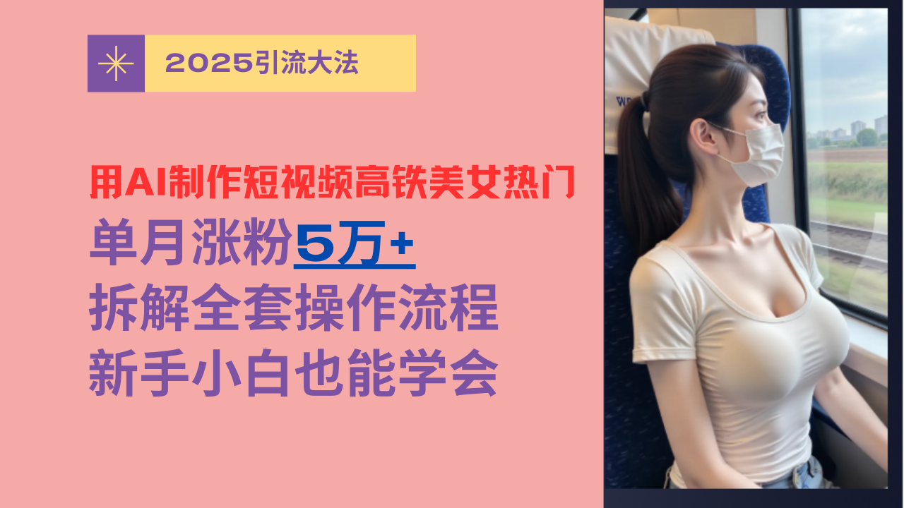 用AI制作短视频高铁美女热门玩法，单月涨粉5万+，拆解全套操作流程，新手小白也能学会赚米吧-网创项目资源站-副业项目-创业项目-搞钱项目赚米吧