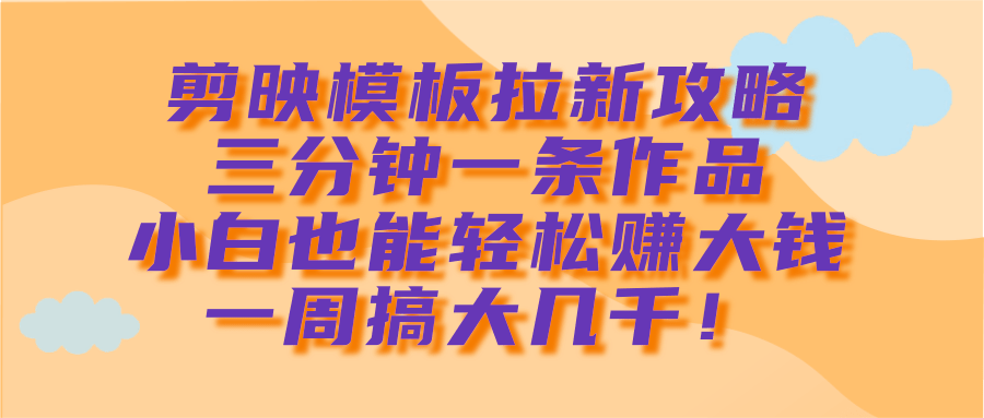 剪映模板拉新攻略，三分钟一条作品，小白也能轻松赚大钱，一周搞大几千！赚米吧-网创项目资源站-副业项目-创业项目-搞钱项目赚米吧