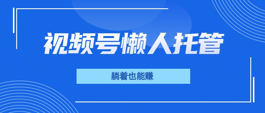 视频号代运营，从此实现躺赚梦；全程托管，号主只等收钱赚米吧-网创项目资源站-副业项目-创业项目-搞钱项目赚米吧