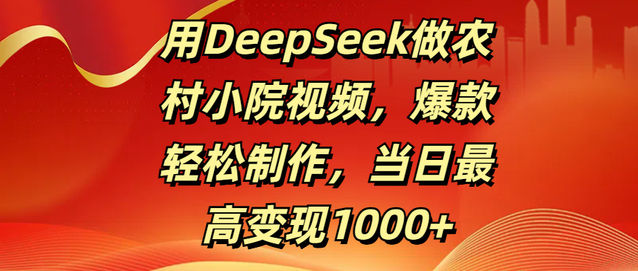 用DeepSeek做农村小院视频，爆款轻松制作，当日最高变现1000+赚米吧-网创项目资源站-副业项目-创业项目-搞钱项目赚米吧