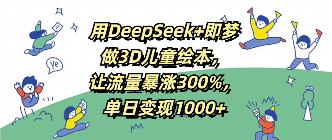用DeepSeek+即梦，做3D儿童绘本，让流量暴涨300%，单日变现1000+赚米吧-网创项目资源站-副业项目-创业项目-搞钱项目赚米吧