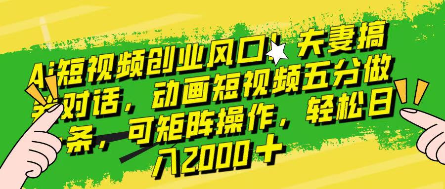 Ai短视频创业风口！夫妻搞笑对话，动画短视频五分钟做一条，可矩阵操作，轻松日入 2000+！赚米吧-网创项目资源站-副业项目-创业项目-搞钱项目赚米吧