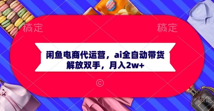 闲鱼电商代运营，ai全自动带货，解放双手，月入2w+赚米吧-网创项目资源站-副业项目-创业项目-搞钱项目赚米吧