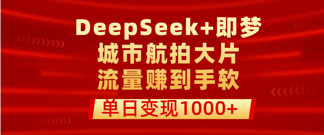 用DeepSeek+即梦做城市航拍大片，流量赚到手软，单日变现1000+赚米吧-网创项目资源站-副业项目-创业项目-搞钱项目赚米吧