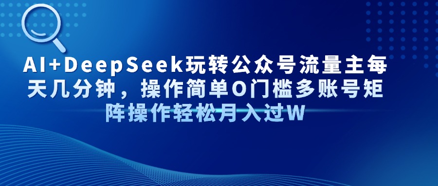 AI+DeepSeek玩转公众号流量主每天几分钟，操作简单O门槛多账号矩阵操作轻松月入过W赚米吧-网创项目资源站-副业项目-创业项目-搞钱项目赚米吧