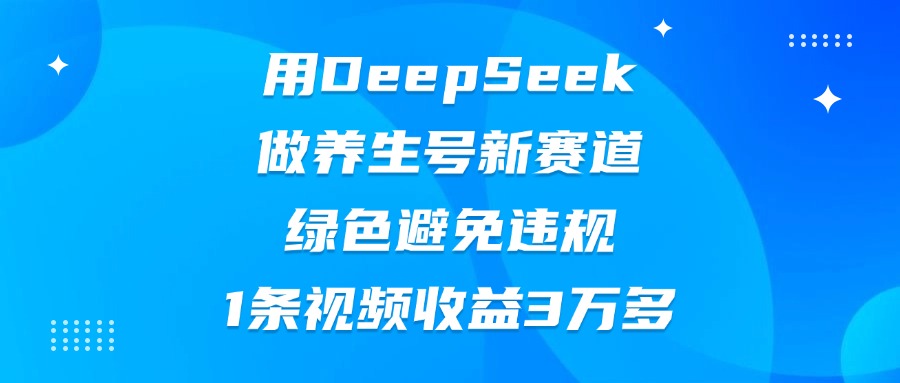 用DeepSeek做养生号新赛道，绿色避免违规，1条视频收益3万多赚米吧-网创项目资源站-副业项目-创业项目-搞钱项目赚米吧