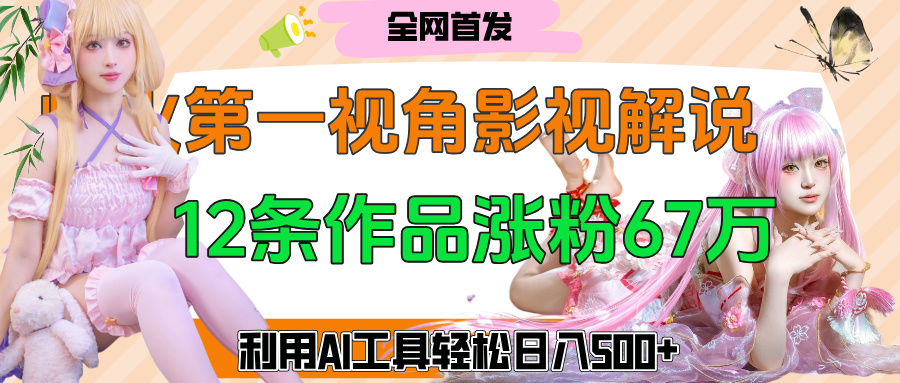 爆火第一人称视角影视解说，12条作品涨粉67万，巧用AI工具，轻松日入500+赚米吧-网创项目资源站-副业项目-创业项目-搞钱项目赚米吧