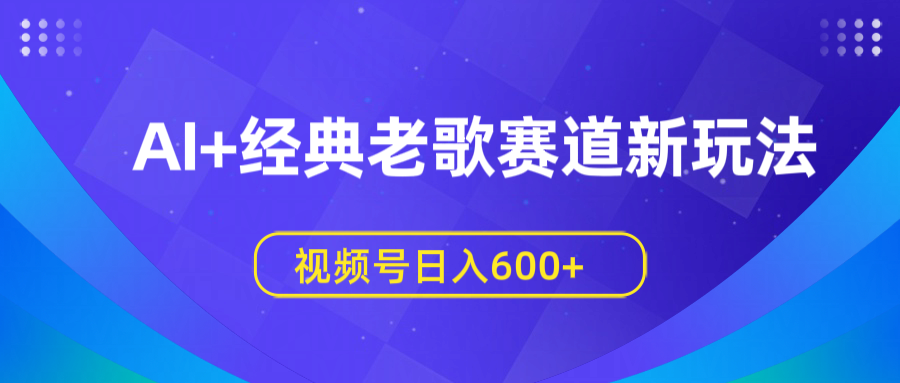 AI+经典老歌赛道新玩法，视频号日入600+赚米吧-网创项目资源站-副业项目-创业项目-搞钱项目赚米吧