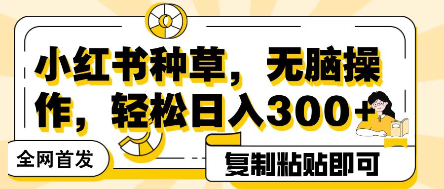 全网首发小红书种草，无脑操作，复制粘贴即可，轻松日入300+赚米吧-网创项目资源站-副业项目-创业项目-搞钱项目赚米吧