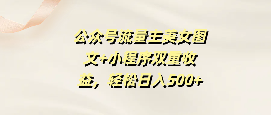公众号流量主美女图文+小程序双重收益，轻松日入500+赚米吧-网创项目资源站-副业项目-创业项目-搞钱项目赚米吧