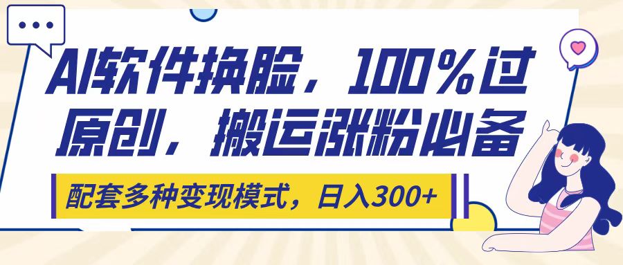 Ai软件换脸，100％过原创，搬运涨粉必备，配套多种变现模式，日入300+赚米吧-网创项目资源站-副业项目-创业项目-搞钱项目赚米吧