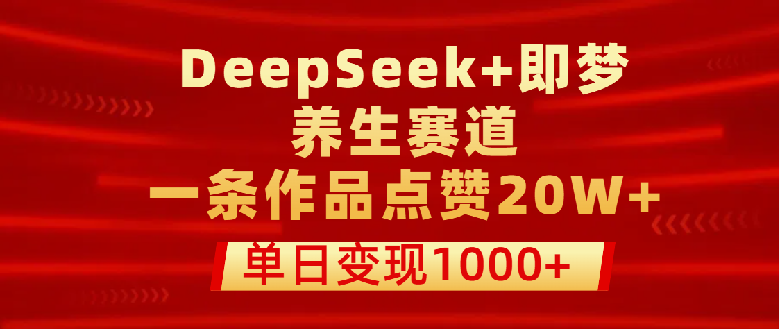 用DeepSeek+即梦做养生赛道，一条作品点赞20W+，单日变现1000+赚米吧-网创项目资源站-副业项目-创业项目-搞钱项目赚米吧