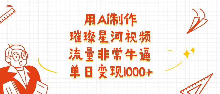 用Ai制作璀璨星河视频，流量非常牛逼，单日变现1000+赚米吧-网创项目资源站-副业项目-创业项目-搞钱项目赚米吧