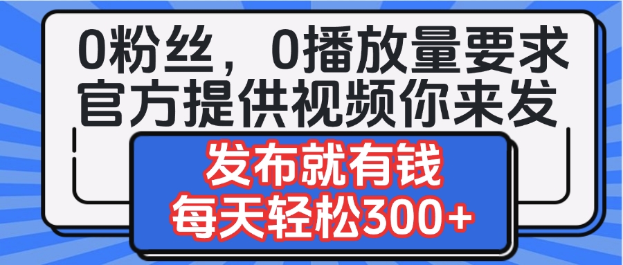 0粉丝要求0播放量要求，官方提供视频你来发  发布就有钱，每天轻松300+赚米吧-网创项目资源站-副业项目-创业项目-搞钱项目赚米吧