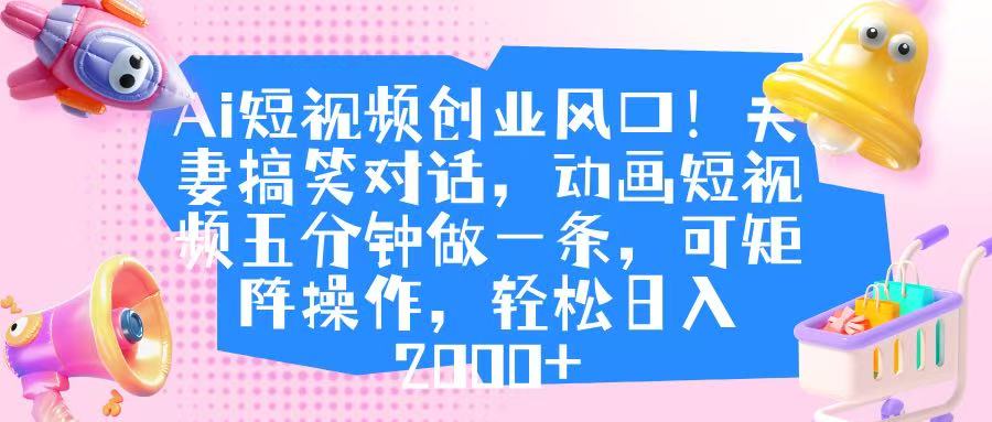 Ai短视频创业风口！夫妻搞笑对话，动画短视频五分钟做一条，可矩阵操作，轻松日入 2000+赚米吧-网创项目资源站-副业项目-创业项目-搞钱项目赚米吧