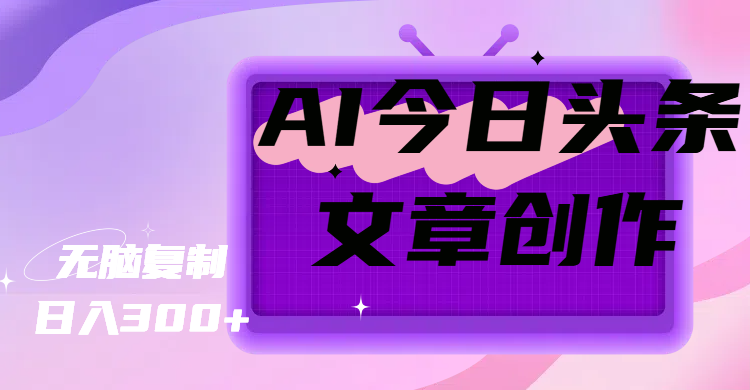 AI今日头条文章创作，无脑复制，日入300+赚米吧-网创项目资源站-副业项目-创业项目-搞钱项目赚米吧
