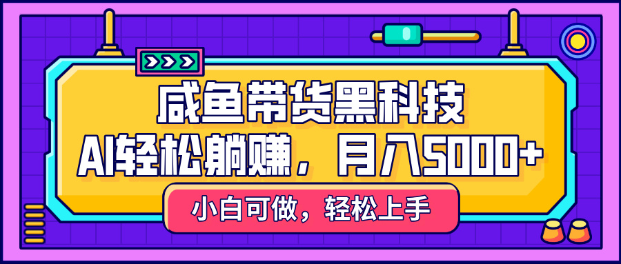 咸鱼带货黑科技，AI轻松躺赚，稳定月入5000+赚米吧-网创项目资源站-副业项目-创业项目-搞钱项目赚米吧