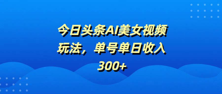 今日头条AI美女视频玩法，单号单日收入300+赚米吧-网创项目资源站-副业项目-创业项目-搞钱项目赚米吧