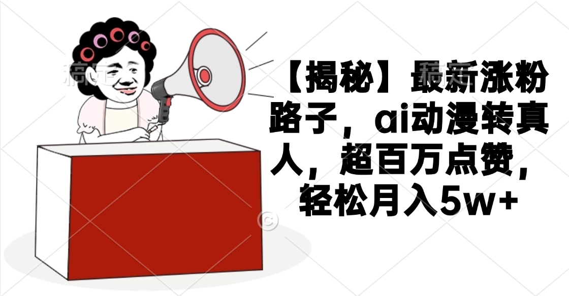 【揭秘】最新涨粉路子，ai动漫转真人，超百万点赞，轻松月入5w+赚米吧-网创项目资源站-副业项目-创业项目-搞钱项目赚米吧