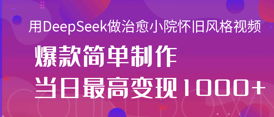 用DeepSeek做治愈小院怀旧风格视频，爆款轻松制作，当日最高变现1000+赚米吧-网创项目资源站-副业项目-创业项目-搞钱项目赚米吧